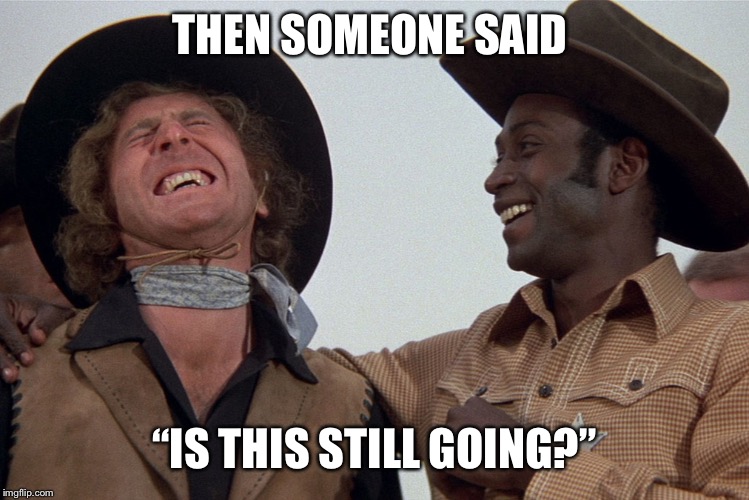 blazing saddles | THEN SOMEONE SAID; “IS THIS STILL GOING?” | image tagged in blazing saddles | made w/ Imgflip meme maker