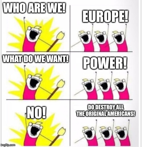 Who are we? (Better textboxes) | EUROPE! WHO ARE WE! WHAT DO WE WANT! POWER! DO DESTROY ALL THE ORIGINAL AMERICANS! NO! | image tagged in who are we better textboxes | made w/ Imgflip meme maker