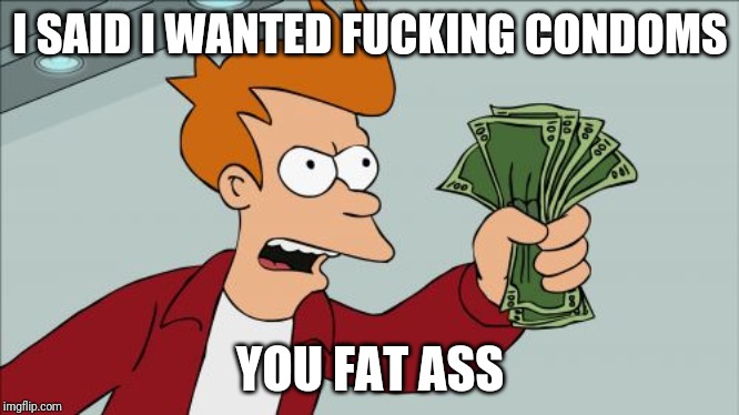 Shut Up And Take My Money Fry Meme | I SAID I WANTED FUCKING CONDOMS; YOU FAT ASS | image tagged in memes,shut up and take my money fry | made w/ Imgflip meme maker