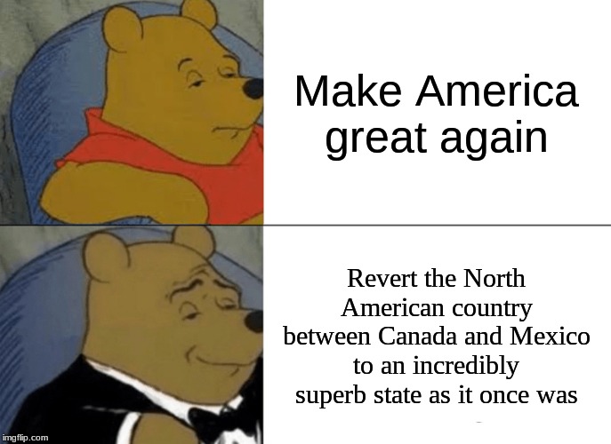Tuxedo Winnie The Pooh Meme | Make America great again; Revert the North American country between Canada and Mexico to an incredibly superb state as it once was | image tagged in memes,tuxedo winnie the pooh | made w/ Imgflip meme maker