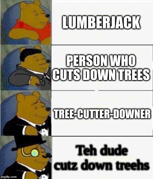 Tuxedo Winnie the Pooh 4 panel | LUMBERJACK; PERSON WHO CUTS DOWN TREES; TREE-CUTTER-DOWNER; Teh dude cutz down treehs | image tagged in tuxedo winnie the pooh 4 panel | made w/ Imgflip meme maker