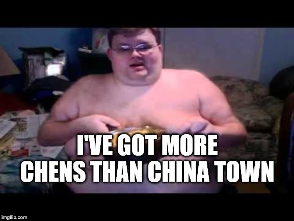 Fat person eating challenge | I'VE GOT MORE CHENS THAN CHINA TOWN | image tagged in fat person eating challenge | made w/ Imgflip meme maker
