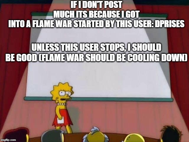 Lisa Simpson's Presentation | IF I DON'T POST MUCH ITS BECAUSE I GOT INTO A FLAME WAR STARTED BY THIS USER: DPRISES; UNLESS THIS USER STOPS, I SHOULD BE GOOD (FLAME WAR SHOULD BE COOLING DOWN) | image tagged in lisa simpson's presentation | made w/ Imgflip meme maker