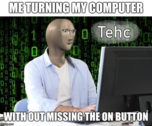 tehc | ME TURNING MY COMPUTER; WITH OUT MISSING THE ON BUTTON | image tagged in tehc | made w/ Imgflip meme maker