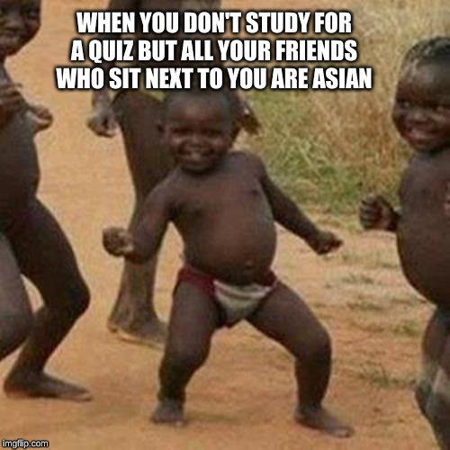 Third World Success Kid | WHEN YOU DON'T STUDY FOR A QUIZ BUT ALL YOUR FRIENDS WHO SIT NEXT TO YOU ARE ASIAN | image tagged in memes,third world success kid | made w/ Imgflip meme maker