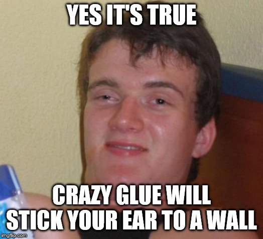 10 Guy | YES IT'S TRUE; CRAZY GLUE WILL STICK YOUR EAR TO A WALL | image tagged in memes,10 guy | made w/ Imgflip meme maker