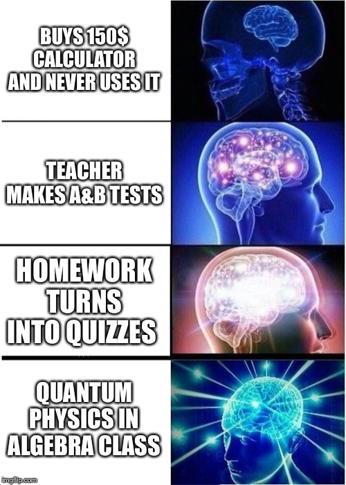 Expanding Brain Meme | BUYS 150$ CALCULATOR AND NEVER USES IT; TEACHER MAKES A&B TESTS; HOMEWORK TURNS INTO QUIZZES; QUANTUM PHYSICS IN ALGEBRA CLASS | image tagged in memes,expanding brain | made w/ Imgflip meme maker