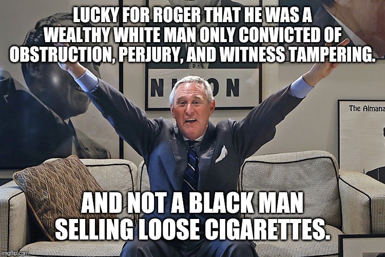 Roger Stone | LUCKY FOR ROGER THAT HE WAS A WEALTHY WHITE MAN ONLY CONVICTED OF OBSTRUCTION, PERJURY, AND WITNESS TAMPERING. AND NOT A BLACK MAN SELLING LOOSE CIGARETTES. | image tagged in roger stone | made w/ Imgflip meme maker