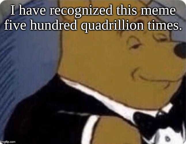 tuxedo winnie the pooh | I have recognized this meme five hundred quadrillion times. | image tagged in tuxedo winnie the pooh | made w/ Imgflip meme maker