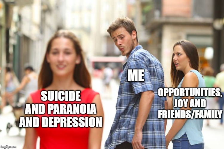 Distracted Boyfriend Meme | ME; OPPORTUNITIES, JOY AND FRIENDS/FAMILY; SUICIDE AND PARANOIA AND DEPRESSION | image tagged in memes,distracted boyfriend | made w/ Imgflip meme maker