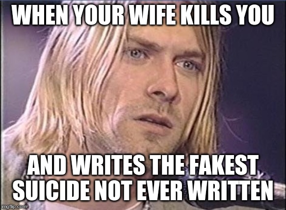 Kurt Cobain shut up | WHEN YOUR WIFE KILLS YOU; AND WRITES THE FAKEST SUICIDE NOT EVER WRITTEN | image tagged in kurt cobain shut up | made w/ Imgflip meme maker