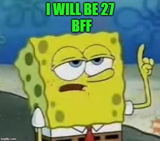 I WILL BE 27 BFF | made w/ Imgflip meme maker