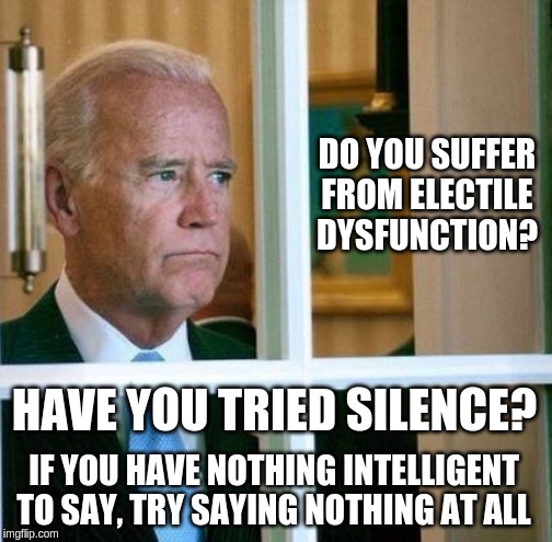 Sad Joe Biden | DO YOU SUFFER FROM ELECTILE DYSFUNCTION? HAVE YOU TRIED SILENCE? IF YOU HAVE NOTHING INTELLIGENT TO SAY, TRY SAYING NOTHING AT ALL | image tagged in sad joe biden | made w/ Imgflip meme maker