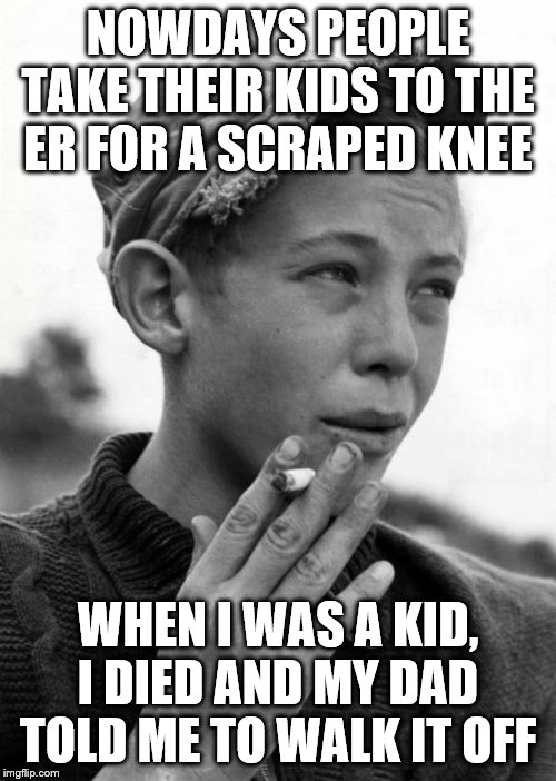 nowadays | NOWDAYS PEOPLE TAKE THEIR KIDS TO THE ER FOR A SCRAPED KNEE; WHEN I WAS A KID, I DIED AND MY DAD TOLD ME TO WALK IT OFF | image tagged in kids | made w/ Imgflip meme maker
