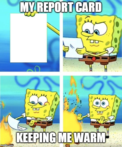 Spongebob Burning Paper | MY REPORT CARD; KEEPING ME WARM | image tagged in spongebob burning paper | made w/ Imgflip meme maker