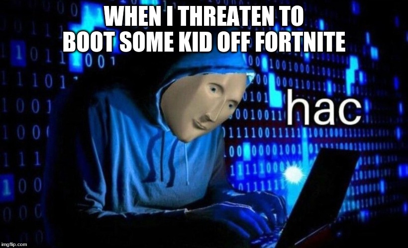 WHEN I THREATEN TO BOOT SOME KID OFF FORTNITE | image tagged in mems | made w/ Imgflip meme maker