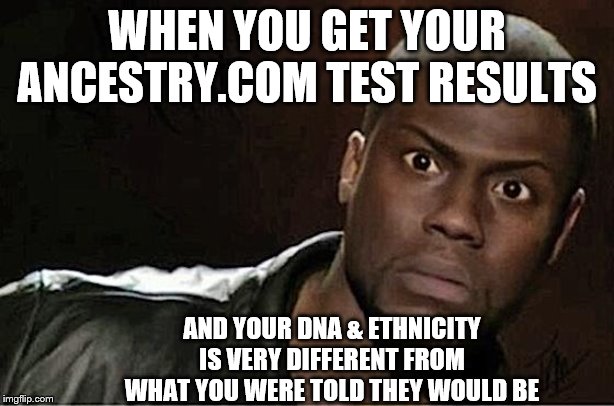 Kevin Hart Meme | WHEN YOU GET YOUR ANCESTRY.COM TEST RESULTS; AND YOUR DNA & ETHNICITY IS VERY DIFFERENT FROM WHAT YOU WERE TOLD THEY WOULD BE | image tagged in memes,kevin hart | made w/ Imgflip meme maker