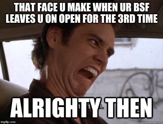 Alrighty then | THAT FACE U MAKE WHEN UR BSF LEAVES U ON OPEN FOR THE 3RD TIME | image tagged in alrighty then | made w/ Imgflip meme maker