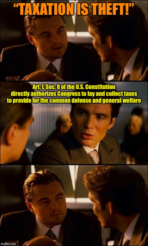 Taxation isn’t theft. But don’t take it from me — take it from the Founders! | “TAXATION IS THEFT!”; Art. I, Sec. 8 of the U.S. Constitution directly authorizes Congress to lay and collect taxes to provide for the common defense and general welfare | image tagged in di caprio inception,taxation is theft,taxation,founding fathers,us constitution,the constitution | made w/ Imgflip meme maker