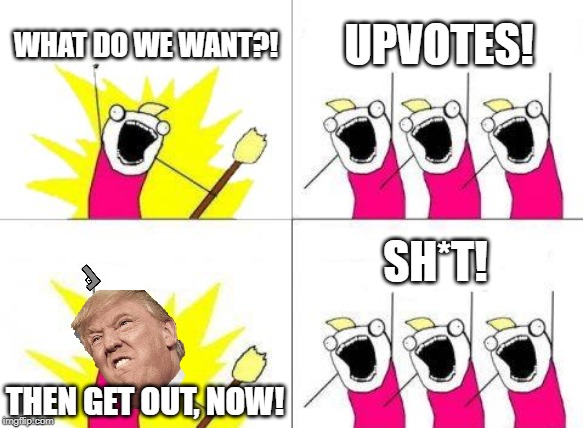 What Do We Want | WHAT DO WE WANT?! UPVOTES! SH*T! THEN GET OUT, NOW! | image tagged in memes,what do we want | made w/ Imgflip meme maker