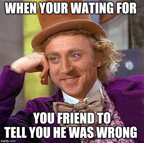 Creepy Condescending Wonka Meme | WHEN YOUR WATING FOR; YOU FRIEND TO TELL YOU HE WAS WRONG | image tagged in memes,creepy condescending wonka | made w/ Imgflip meme maker