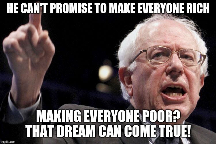 Bernie Sanders | HE CAN'T PROMISE TO MAKE EVERYONE RICH; MAKING EVERYONE POOR? THAT DREAM CAN COME TRUE! | image tagged in bernie sanders | made w/ Imgflip meme maker