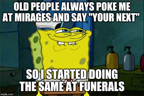 Don't You Squidward Meme | OLD PEOPLE ALWAYS POKE ME AT MIRAGES AND SAY "YOUR NEXT"; SO I STARTED DOING THE SAME AT FUNERALS | image tagged in memes,dont you squidward | made w/ Imgflip meme maker