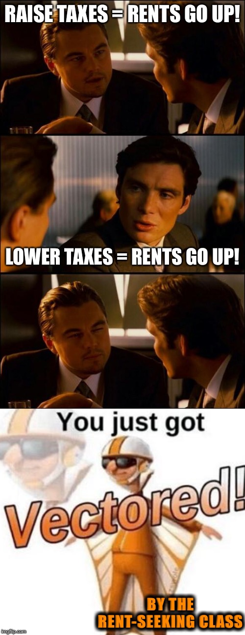 Why do my rents keep going up year after year regardless of who’s in power?? | RAISE TAXES = RENTS GO UP! LOWER TAXES = RENTS GO UP! BY THE RENT-SEEKING CLASS | image tagged in di caprio inception,you just got vectored,rent,house,economics,taxes | made w/ Imgflip meme maker