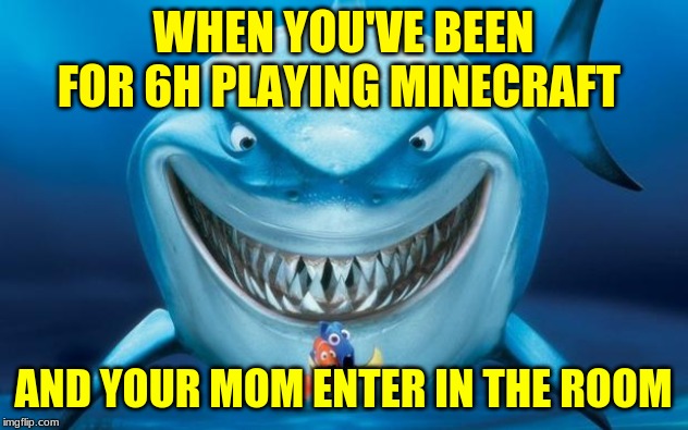 Hungry shark nemoÂ´s | WHEN YOU'VE BEEN FOR 6H PLAYING MINECRAFT; AND YOUR MOM ENTER IN THE ROOM | image tagged in hungry shark nemos | made w/ Imgflip meme maker