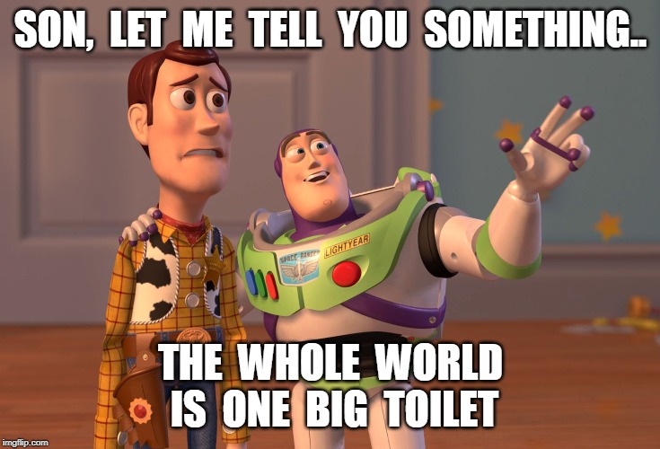 X, X Everywhere | SON,  LET  ME  TELL  YOU  SOMETHING.. THE  WHOLE  WORLD  IS  ONE  BIG  TOILET | image tagged in memes,x x everywhere | made w/ Imgflip meme maker