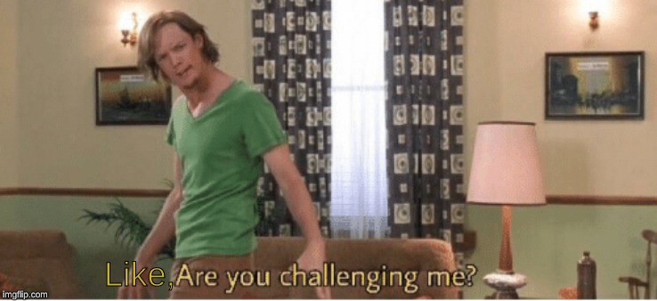 are you challenging me | Like, | image tagged in are you challenging me | made w/ Imgflip meme maker