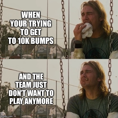 Sad James Franco | WHEN YOUR TRYING TO GET TO 10K BUMPS; AND THE TEAM JUST DON’T WANT TO PLAY ANYMORE | image tagged in sad james franco | made w/ Imgflip meme maker