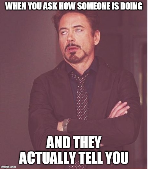 Face You Make Robert Downey Jr | WHEN YOU ASK HOW SOMEONE IS DOING; AND THEY ACTUALLY TELL YOU | image tagged in memes,face you make robert downey jr | made w/ Imgflip meme maker