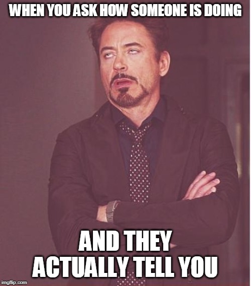 Face You Make Robert Downey Jr Meme | WHEN YOU ASK HOW SOMEONE IS DOING; AND THEY ACTUALLY TELL YOU | image tagged in memes,face you make robert downey jr | made w/ Imgflip meme maker