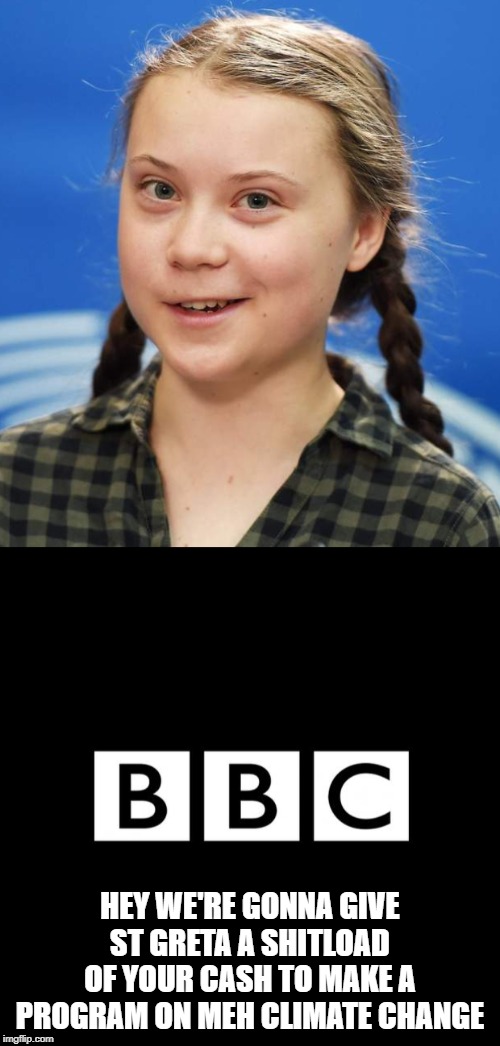 HEY WE'RE GONNA GIVE ST GRETA A SHITLOAD OF YOUR CASH TO MAKE A PROGRAM ON MEH CLIMATE CHANGE | image tagged in just bbc things,greta thunberg | made w/ Imgflip meme maker