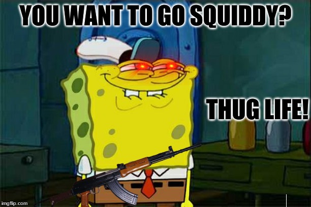 YOU WANT TO GO SQUIDDY? THUG LIFE! | made w/ Imgflip meme maker