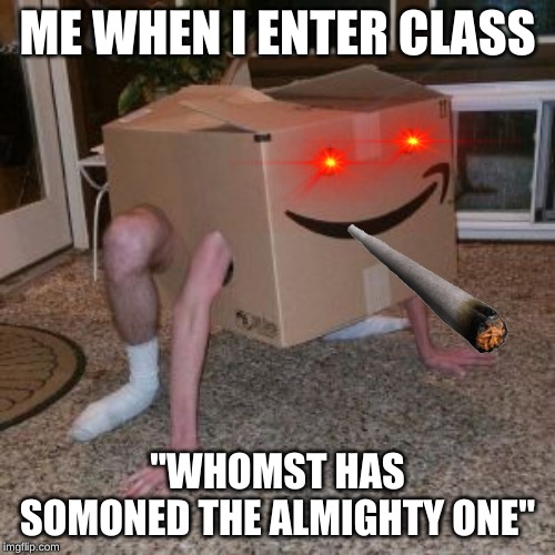 Amazon Box Guy |  ME WHEN I ENTER CLASS; "WHOMST HAS SOMONED THE ALMIGHTY ONE" | image tagged in amazon box guy | made w/ Imgflip meme maker