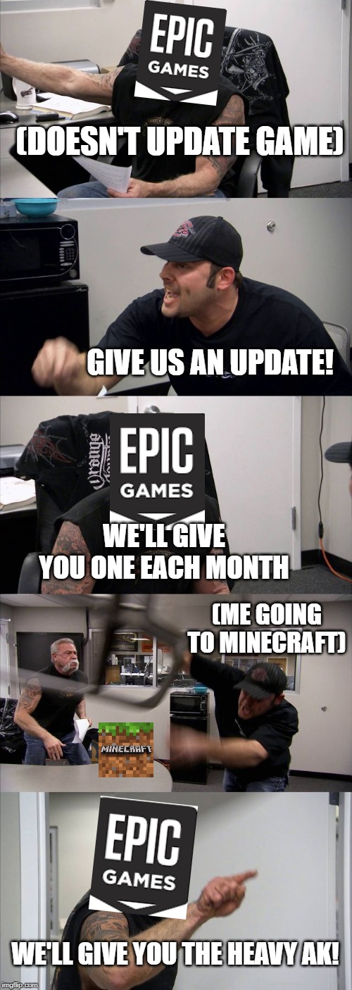 Fortnite community Argument | (DOESN'T UPDATE GAME); GIVE US AN UPDATE! WE'LL GIVE YOU ONE EACH MONTH; (ME GOING TO MINECRAFT); WE'LL GIVE YOU THE HEAVY AK! | image tagged in memes,american chopper argument | made w/ Imgflip meme maker