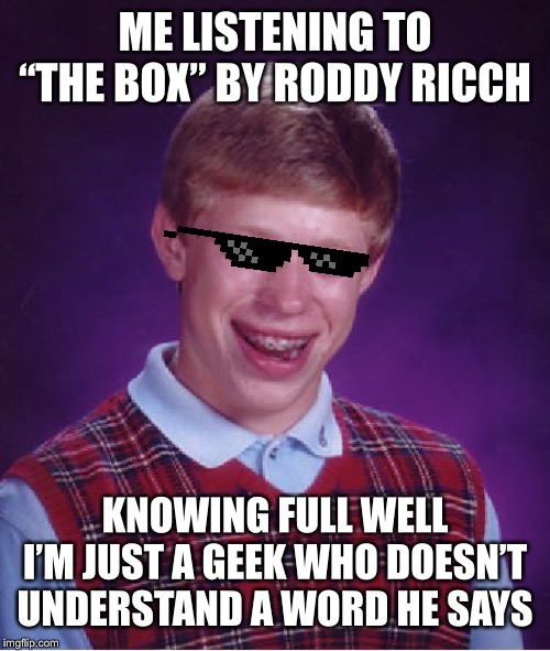 Bad Luck Brian Meme | ME LISTENING TO “THE BOX” BY RODDY RICCH; KNOWING FULL WELL I’M JUST A GEEK WHO DOESN’T UNDERSTAND A WORD HE SAYS | image tagged in memes,bad luck brian | made w/ Imgflip meme maker