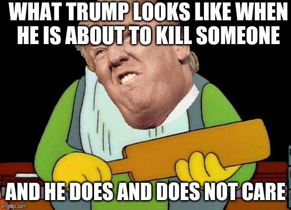 That's a paddlin' Meme | WHAT TRUMP LOOKS LIKE WHEN HE IS ABOUT TO KILL SOMEONE; AND HE DOES AND DOES NOT CARE | image tagged in memes,that's a paddlin' | made w/ Imgflip meme maker