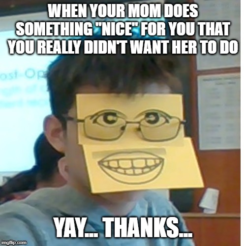 WHEN YOUR MOM DOES SOMETHING "NICE" FOR YOU THAT YOU REALLY DIDN'T WANT HER TO DO; YAY... THANKS... | image tagged in new meme | made w/ Imgflip meme maker