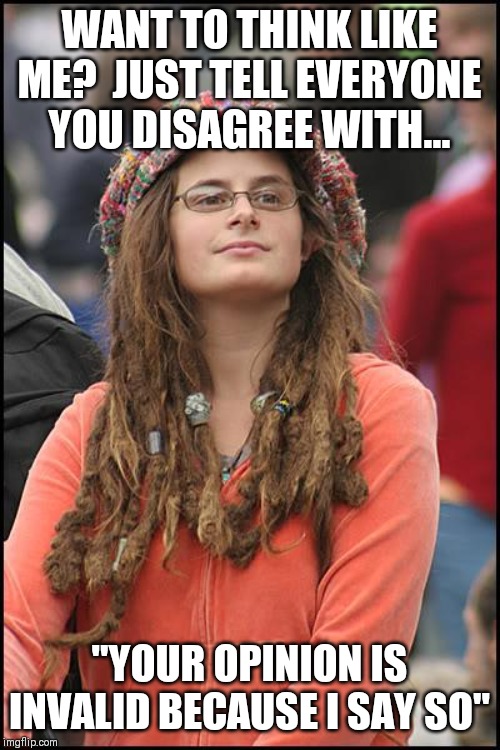 Young people, college is not real life. You need to learn how to deal will people who do not accept 100% of your views | WANT TO THINK LIKE ME?  JUST TELL EVERYONE YOU DISAGREE WITH... "YOUR OPINION IS INVALID BECAUSE I SAY SO" | image tagged in college liberal,memes,reality,growing up | made w/ Imgflip meme maker