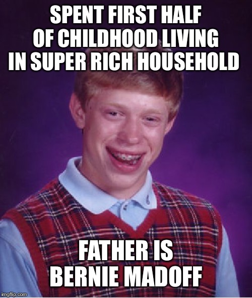 Bad Luck Brian | SPENT FIRST HALF OF CHILDHOOD LIVING IN SUPER RICH HOUSEHOLD; FATHER IS BERNIE MADOFF | image tagged in memes,bad luck brian | made w/ Imgflip meme maker