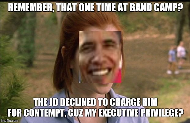 This One Time At Band Camp | REMEMBER, THAT ONE TIME AT BAND CAMP? THE JD DECLINED TO CHARGE HIM FOR CONTEMPT, CUZ MY EXECUTIVE PRIVILEGE? | image tagged in this one time at band camp | made w/ Imgflip meme maker