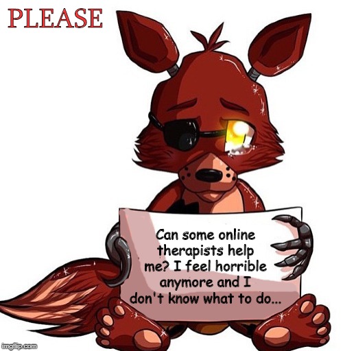 Foxy Sign | PLEASE; Can some online therapists help me? I feel horrible anymore and I don't know what to do... | image tagged in foxy sign | made w/ Imgflip meme maker