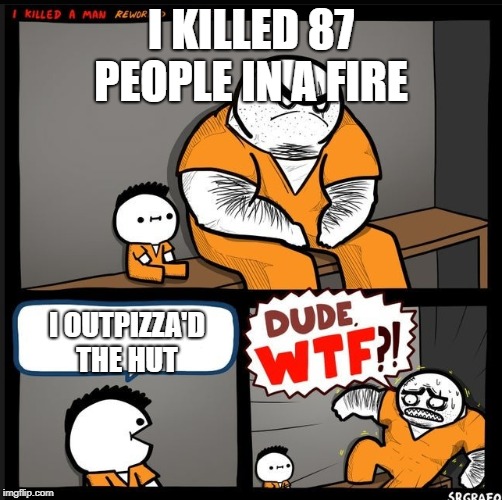 Srgrafo dude wtf | I KILLED 87 PEOPLE IN A FIRE; I OUTPIZZA'D THE HUT | image tagged in srgrafo dude wtf | made w/ Imgflip meme maker