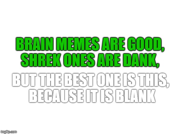 Blank White Template | BRAIN MEMES ARE GOOD,
SHREK ONES ARE DANK, BUT THE BEST ONE IS THIS,
 BECAUSE IT IS BLANK | image tagged in blank white template | made w/ Imgflip meme maker