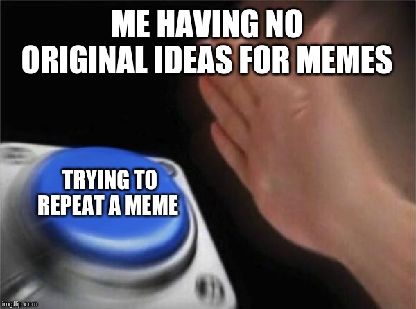 Blank Nut Button Meme | ME HAVING NO ORIGINAL IDEAS FOR MEMES; TRYING TO REPEAT A MEME | image tagged in memes,blank nut button | made w/ Imgflip meme maker
