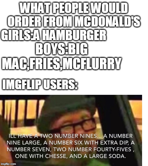 Blank White Template | WHAT PEOPLE WOULD ORDER FROM MCDONALD'S; GIRLS:A HAMBURGER; BOYS:BIG MAC,FRIES,MCFLURRY; IMGFLIP USERS: | image tagged in blank white template | made w/ Imgflip meme maker