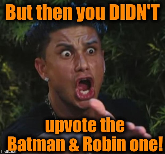 DJ Pauly D Meme | But then you DIDN'T upvote the Batman & Robin one! | image tagged in memes,dj pauly d | made w/ Imgflip meme maker